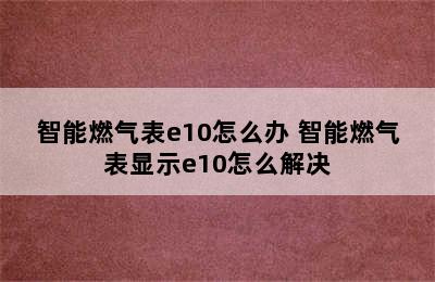 智能燃气表e10怎么办 智能燃气表显示e10怎么解决